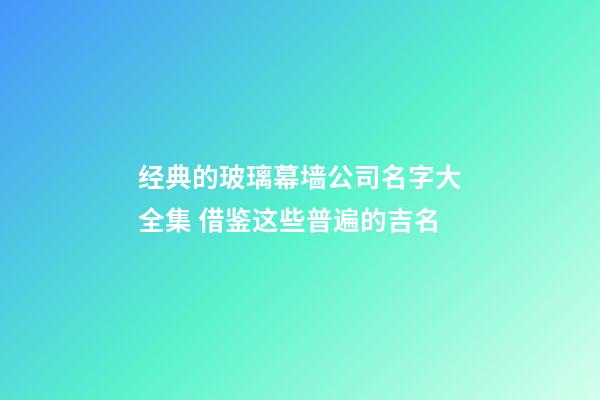 经典的玻璃幕墙公司名字大全集 借鉴这些普遍的吉名